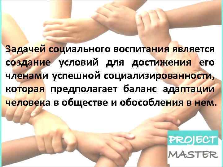 Задачей социального воспитания является создание условий для достижения его членами успешной социализированности, которая предполагает