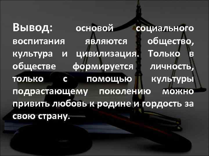 Вывод: основой социального воспитания являются общество, культура и цивилизация. Только в обществе формируется личность,