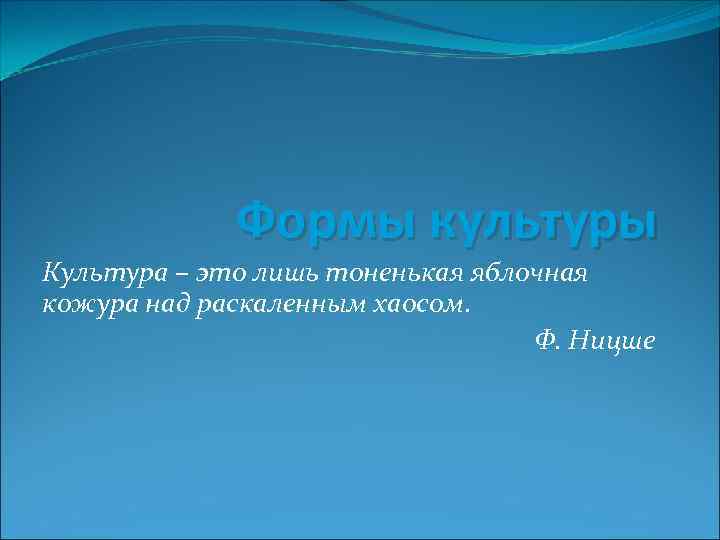 Формы культуры Культура – это лишь тоненькая яблочная кожура над раскаленным хаосом. Ф. Ницше