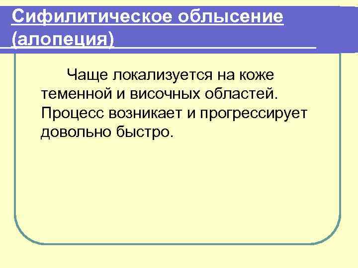 Сифилитическое облысение (алопеция) Чаще локализуется на коже теменной и височных областей. Процесс возникает и