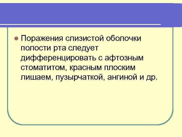 l Поражения слизистой оболочки полости рта следует дифференцировать с афтозным стоматитом, красным плоским лишаем,