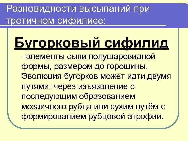 Разновидности высыпаний при третичном сифилисе: Бугорковый сифилид –элементы сыпи полушаровидной формы, размером до горошины.