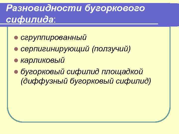 Разновидности бугоркового сифилида: l сгруппированный l серпигинирующий (ползучий) l карликовый l бугорковый сифилид площадкой