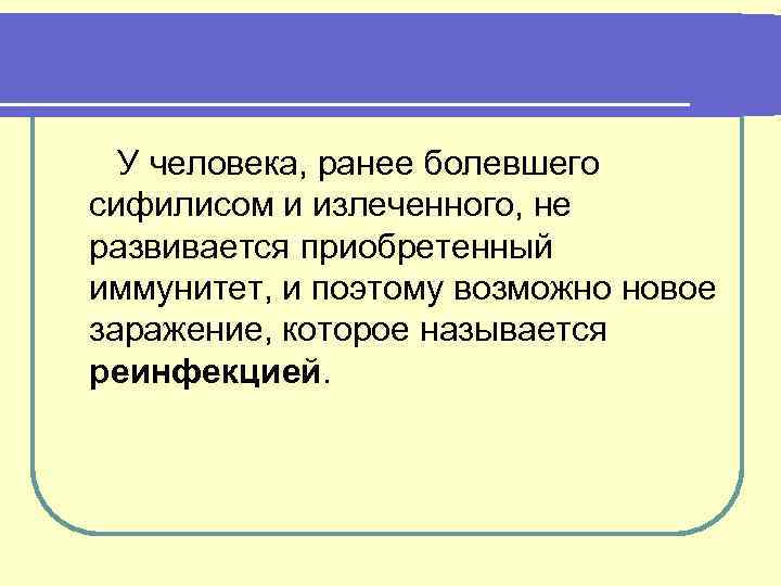 У человека, ранее болевшего сифилисом и излеченного, не развивается приобретенный иммунитет, и поэтому возможно
