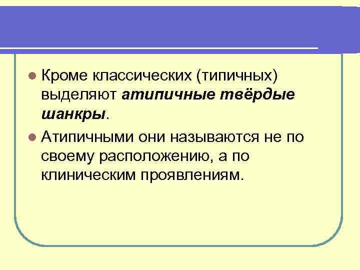 l Кроме классических (типичных) выделяют атипичные твёрдые шанкры. l Атипичными они называются не по