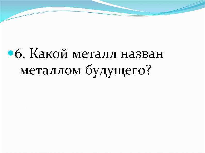  6. Какой металл назван металлом будущего? 