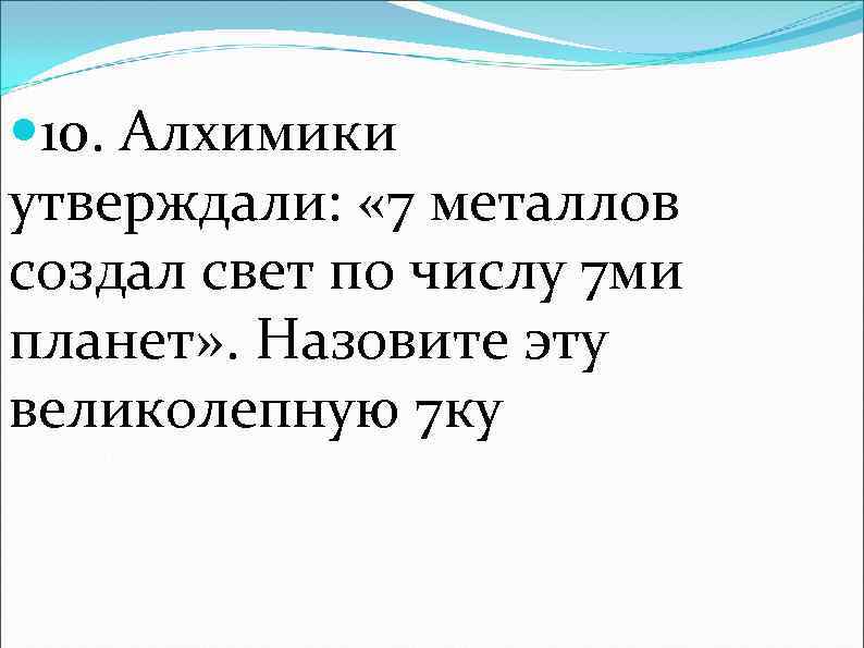  10. Алхимики утверждали: « 7 металлов создал свет по числу 7 ми планет»