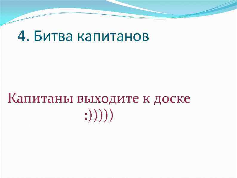 4. Битва капитанов Капитаны выходите к доске : ))))) 