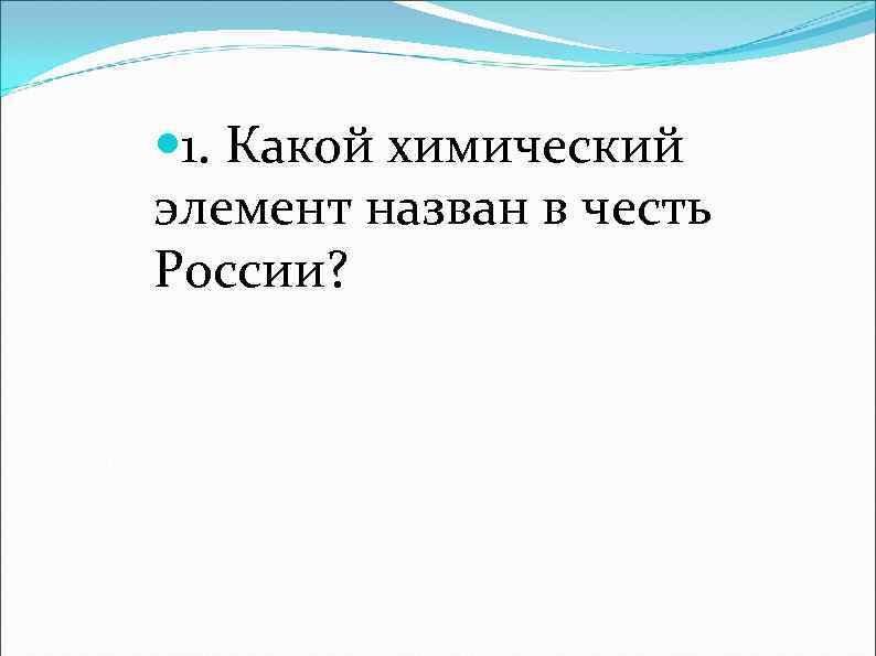  1. Какой химический элемент назван в честь России? 