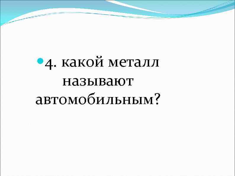  4. какой металл называют автомобильным? 