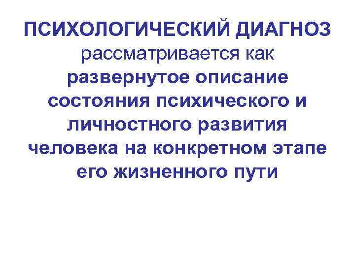 ПСИХОЛОГИЧЕСКИЙ ДИАГНОЗ рассматривается как развернутое описание состояния психического и личностного развития человека на конкретном