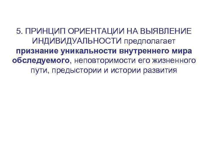 5. ПРИНЦИП ОРИЕНТАЦИИ НА ВЫЯВЛЕНИЕ ИНДИВИДУАЛЬНОСТИ предполагает признание уникальности внутреннего мира обследуемого, неповторимости его