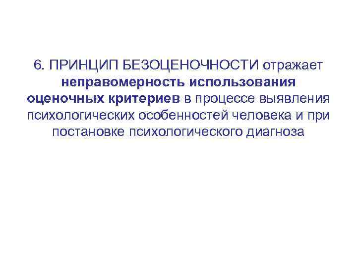 6. ПРИНЦИП БЕЗОЦЕНОЧНОСТИ отражает неправомерность использования оценочных критериев в процессе выявления психологических особенностей человека