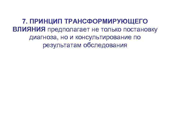 7. ПРИНЦИП ТРАНСФОРМИРУЮЩЕГО ВЛИЯНИЯ предполагает не только постановку диагноза, но и консультирование по результатам