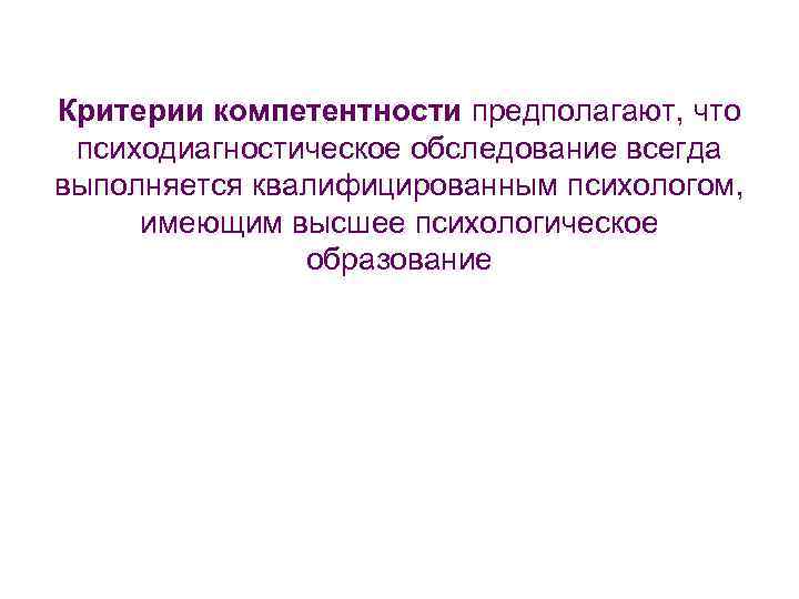 Критерии компетентности предполагают, что психодиагностическое обследование всегда выполняется квалифицированным психологом, имеющим высшее психологическое образование