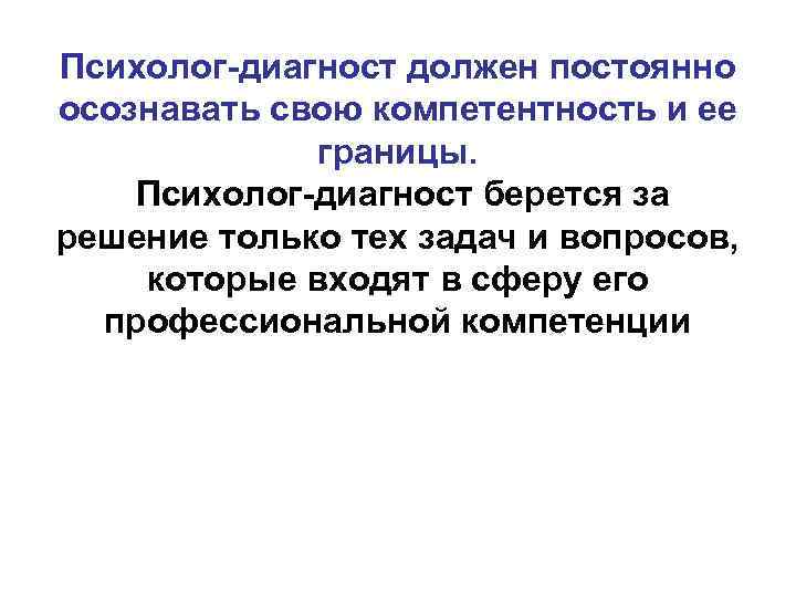 Психолог-диагност должен постоянно осознавать свою компетентность и ее границы. Психолог-диагност берется за решение только