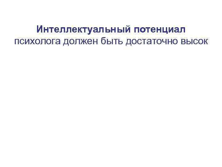 Интеллектуальный потенциал психолога должен быть достаточно высок 