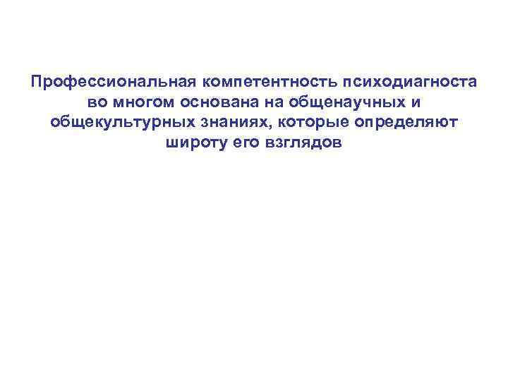 Профессиональная компетентность психодиагноста во многом основана на общенаучных и общекультурных знаниях, которые определяют широту