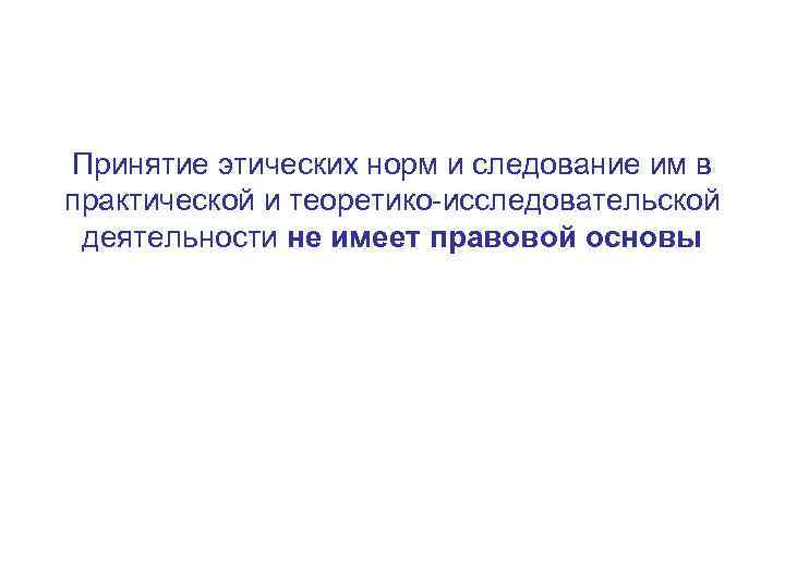 Принятие этических норм и следование им в практической и теоретико-исследовательской деятельности не имеет правовой