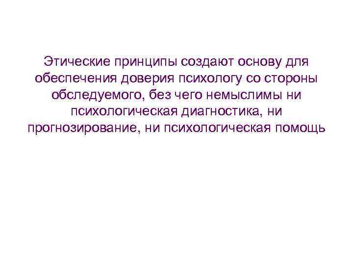 Этические принципы создают основу для обеспечения доверия психологу со стороны обследуемого, без чего немыслимы