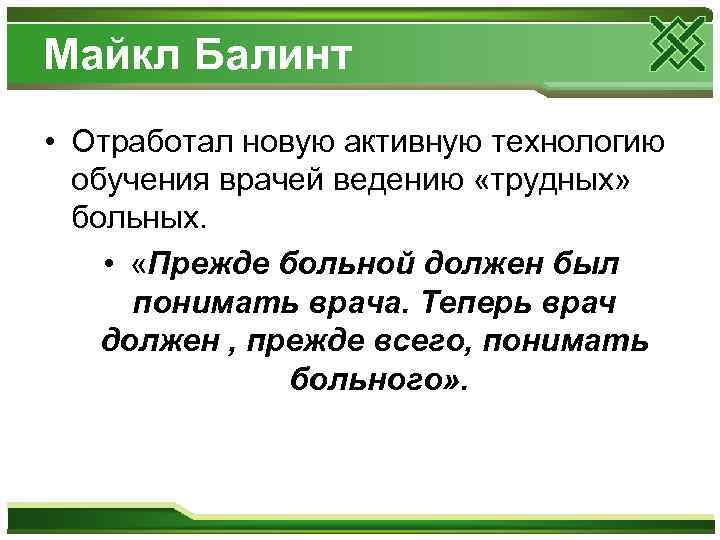 Майкл Балинт • Отработал новую активную технологию обучения врачей ведению «трудных» больных. • «Прежде