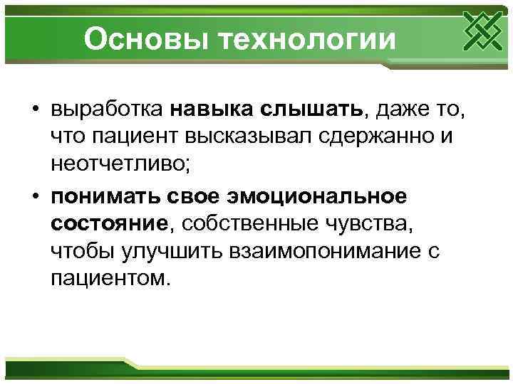 Основы технологии • выработка навыка слышать, даже то, что пациент высказывал сдержанно и неотчетливо;