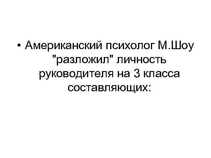  • Американский психолог М. Шоу "разложил" личность руководителя на 3 класса составляющих: 