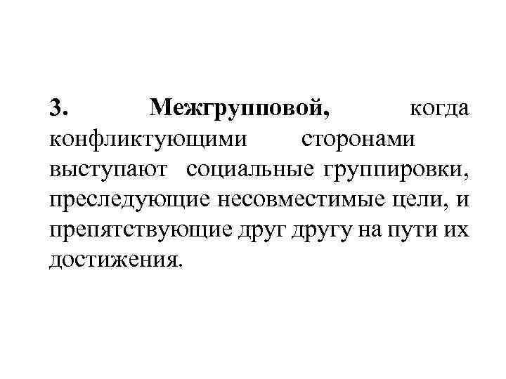 3. Межгрупповой, когда конфликтующими сторонами выступают социальные группировки, преследующие несовместимые цели, и препятствующие другу