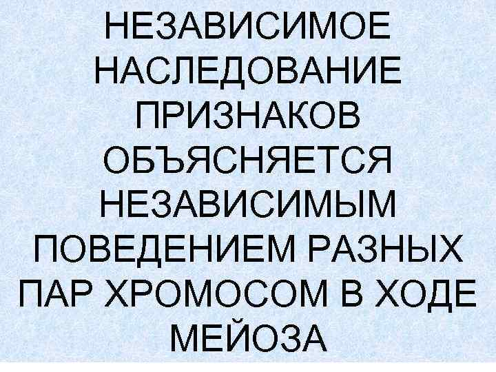 НЕЗАВИСИМОЕ НАСЛЕДОВАНИЕ ПРИЗНАКОВ ОБЪЯСНЯЕТСЯ НЕЗАВИСИМЫМ ПОВЕДЕНИЕМ РАЗНЫХ ПАР ХРОМОСОМ В ХОДЕ МЕЙОЗА 