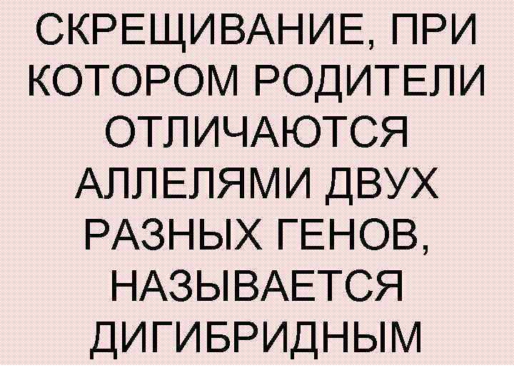 СКРЕЩИВАНИЕ, ПРИ КОТОРОМ РОДИТЕЛИ ОТЛИЧАЮТСЯ АЛЛЕЛЯМИ ДВУХ РАЗНЫХ ГЕНОВ, НАЗЫВАЕТСЯ ДИГИБРИДНЫМ 
