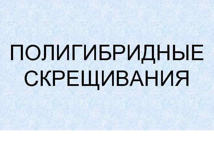 ПОЛИГИБРИДНЫЕ СКРЕЩИВАНИЯ 