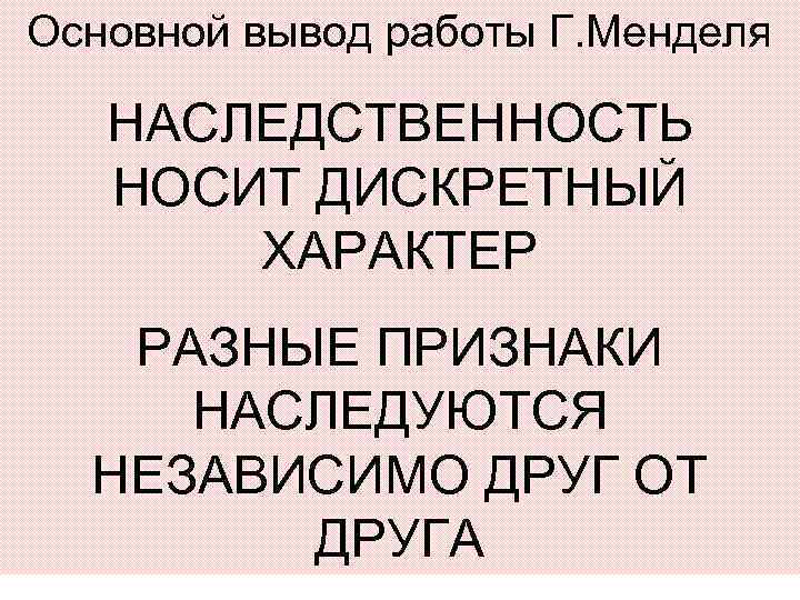 Основной вывод работы Г. Менделя НАСЛЕДСТВЕННОСТЬ НОСИТ ДИСКРЕТНЫЙ ХАРАКТЕР РАЗНЫЕ ПРИЗНАКИ НАСЛЕДУЮТСЯ НЕЗАВИСИМО ДРУГ