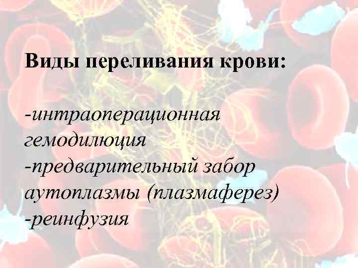 Виды переливания крови: -интраоперационная гемодилюция -предварительный забор аутоплазмы (плазмаферез) -реинфузия 