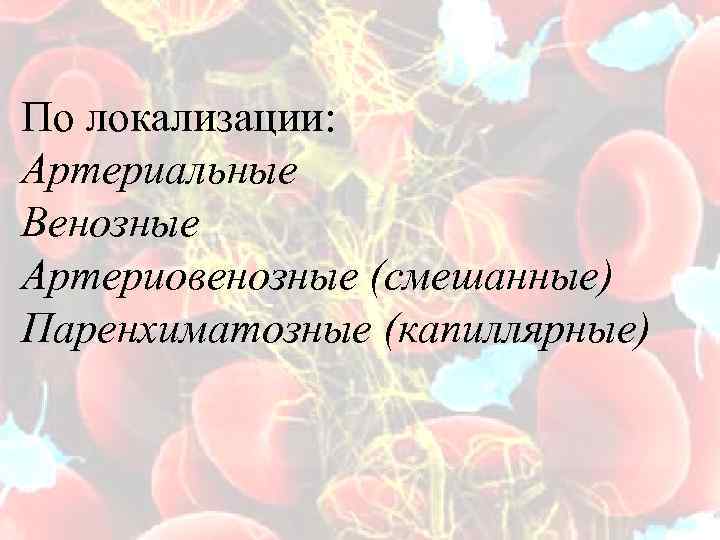 По локализации: Артериальные Венозные Артериовенозные (смешанные) Паренхиматозные (капиллярные) 