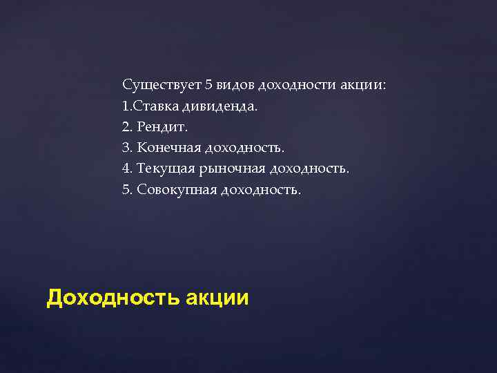 Существует 5 видов доходности акции: 1. Ставка дивиденда. 2. Рендит. 3. Конечная доходность. 4.