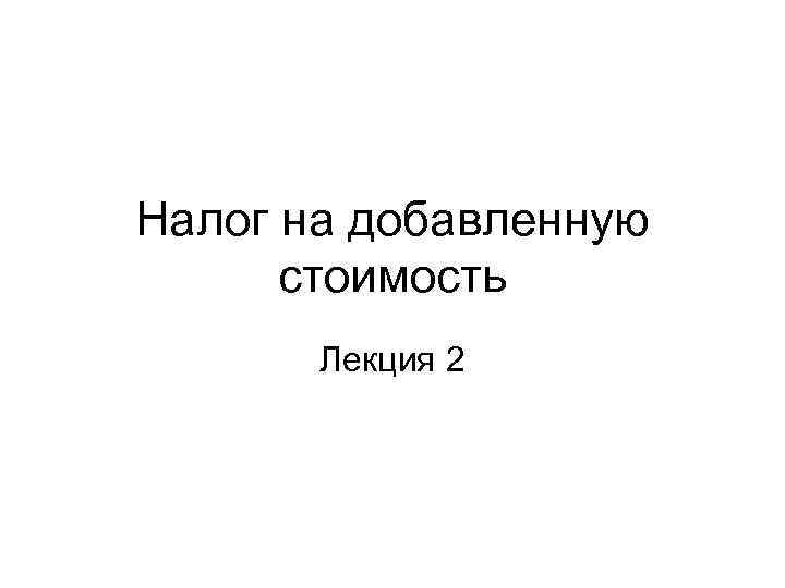 Налог на добавленную стоимость Лекция 2 