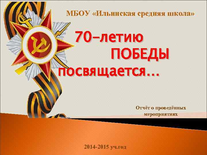 МБОУ «Ильинская средняя школа» 70 -летию ПОБЕДЫ посвящается… Отчёт о проведённых мероприятиях 2014 -2015