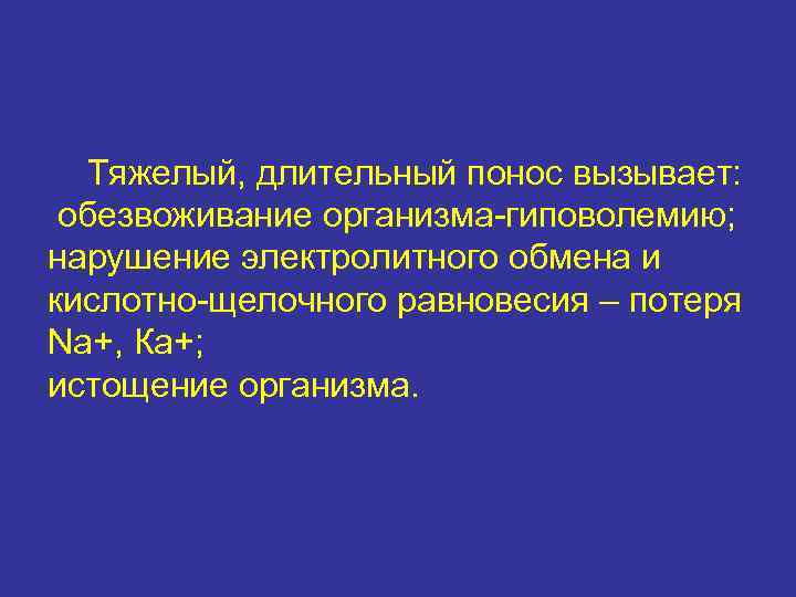 Тяжелый, длительный понос вызывает: обезвоживание организма-гиповолемию; нарушение электролитного обмена и кислотно-щелочного равновесия – потеря