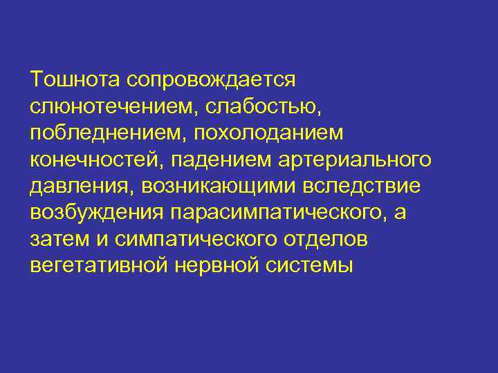 Тошнота сопровождается слюнотечением, слабостью, побледнением, похолоданием конечностей, падением артериального давления, возникающими вследствие возбуждения парасимпатического,