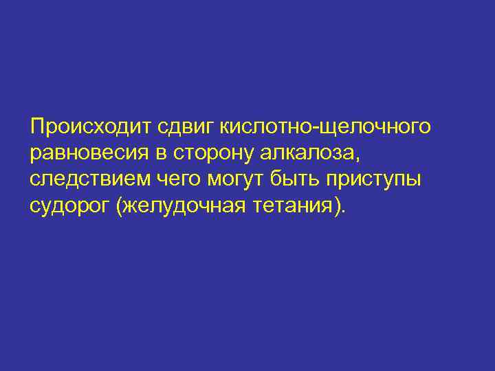 Происходит сдвиг кислотно-щелочного равновесия в сторону алкалоза, следствием чего могут быть приступы судорог (желудочная