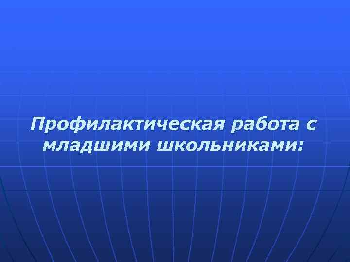 Профилактическая работа с младшими школьниками: 