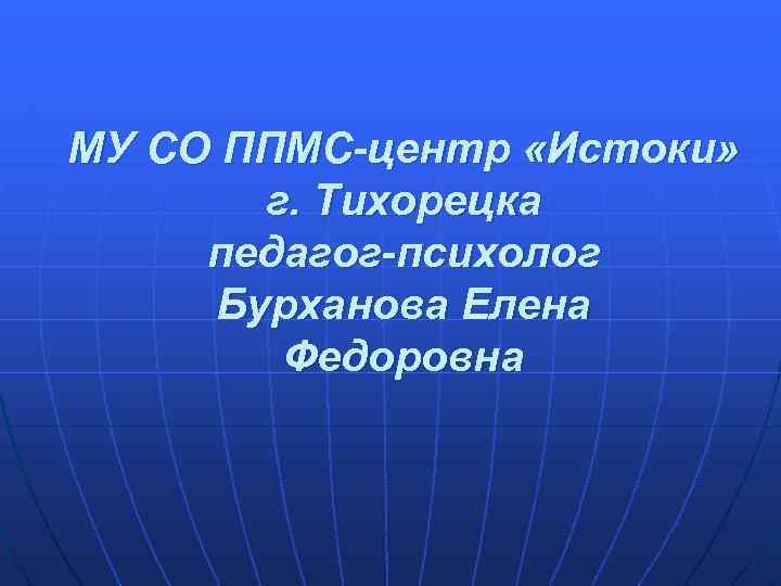 МУ СО ППМС-центр «Истоки» г. Тихорецка педагог-психолог Бурханова Елена Федоровна 
