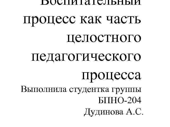   Воспитательный процесс как часть  целостного педагогического   процесса Выполнила студентка