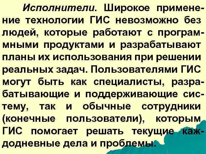 Исполнители. Широкое применение технологии ГИС невозможно без людей, которые работают с программными продуктами и