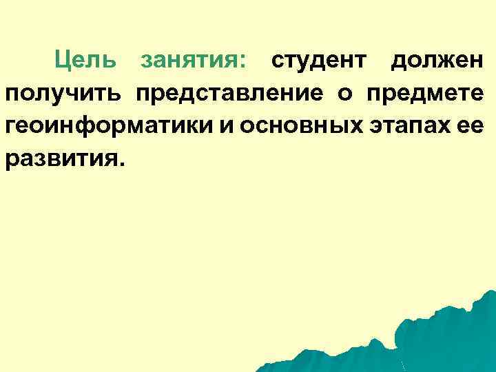Цель занятия: студент должен получить представление о предмете геоинформатики и основных этапах ее развития.