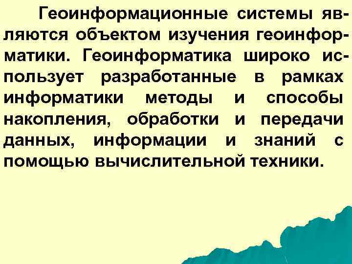 Геоинформационные системы являются объектом изучения геоинформатики. Геоинформатика широко использует разработанные в рамках информатики методы