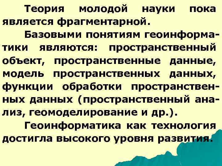 Теория молодой науки пока является фрагментарной. Базовыми понятиям геоинформатики являются: пространственный объект, пространственные данные,