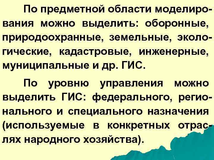 По предметной области моделирования можно выделить: оборонные, природоохранные, земельные, экологические, кадастровые, инженерные, муниципальные и