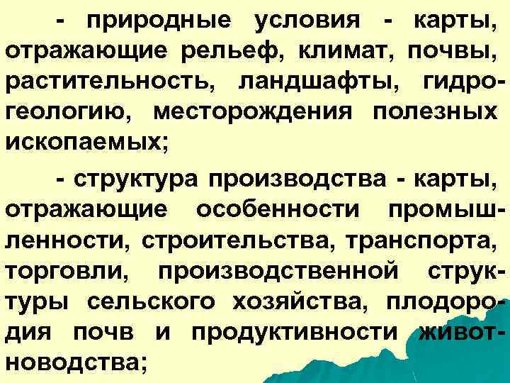 - природные условия - карты, отражающие рельеф, климат, почвы, растительность, ландшафты, гидрогеологию, месторождения полезных