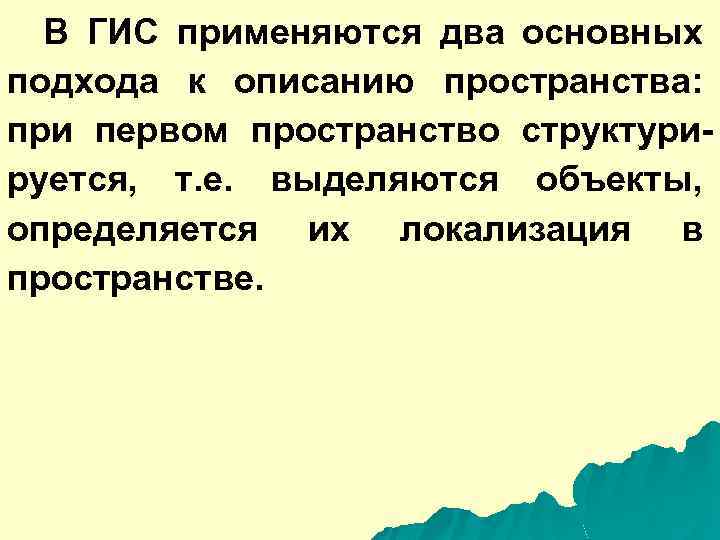 В ГИС применяются два основных подхода к описанию пространства: при первом пространство структурируется, т.